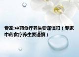 专家:中药食疗养生要谨慎吗（专家中药食疗养生要谨慎）