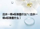 出水一级a标准是什么?（出水一级a标准是什么）