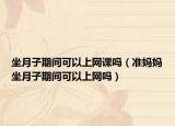 坐月子期间可以上网课吗（准妈妈坐月子期间可以上网吗）