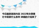 今日最新更新内容 2022年办理银行卡需要什么条件 详细的介绍来了