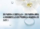 孩子虚荣心太重怎么办（孩子虚荣心攀比心特别重怎么办孩子有攀比心和虚荣心怎么办）