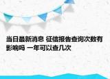 当日最新消息 征信报告查询次数有影响吗 一年可以查几次
