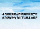 今日最新更新内容 网商贷逾期了怎么和银行协商 有以下这些方法解决