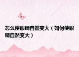 怎么使眼睛自然变大（如何使眼睛自然变大）