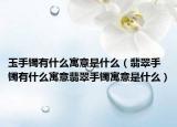 玉手镯有什么寓意是什么（翡翠手镯有什么寓意翡翠手镯寓意是什么）