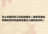 怎么发面好吃又松软的做法（蔬菜发面如何做松软好吃蔬菜发面怎么做松软好吃）