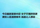 今日最新更新内容 女子不慎摔倒婆婆扶人后清理青苔 画面让人感动