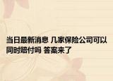 当日最新消息 几家保险公司可以同时赔付吗 答案来了