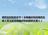 微信名好听的名字（全网最好听的微信名男人怎么起全网最好听的微信名男人）