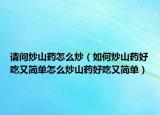 请问炒山药怎么炒（如何炒山药好吃又简单怎么炒山药好吃又简单）