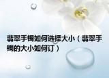 翡翠手镯如何选择大小（翡翠手镯的大小如何订）