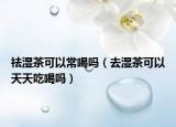 祛湿茶可以常喝吗（去湿茶可以天天吃喝吗）