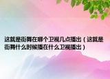 这就是街舞在哪个卫视几点播出（这就是街舞什么时候播在什么卫视播出）