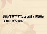落枕了可不可以拔火罐（睡落枕了可以拔火罐吗）