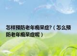 怎样预防老年痴呆症?（怎么预防老年痴呆症呢）