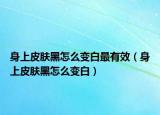 身上皮肤黑怎么变白最有效（身上皮肤黑怎么变白）