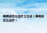 痔疮该怎么治疗土方法（痔疮该怎么治疗）