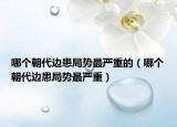 哪个朝代边患局势最严重的（哪个朝代边患局势最严重）