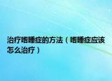 治疗嗜睡症的方法（嗜睡症应该怎么治疗）