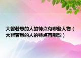 大智若愚的人的特点有哪些人物（大智若愚的人的特点有哪些）