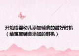 开始给婴幼儿添加辅食的最好时机（给宝宝辅食添加的时机）