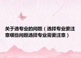 关于选专业的问题（选择专业要注意哪些问题选择专业需要注意）