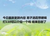 今日最新更新内容 男子酒后想嫖娼打110可以介绍一个吗 结果悲剧了