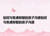 如何与焦虑抑郁的孩子沟通如何与焦虑抑郁的孩子沟通