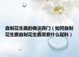自制花生酱的做法窍门（如何自制花生酱自制花生酱需要什么配料）