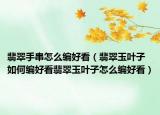 翡翠手串怎么编好看（翡翠玉叶子如何编好看翡翠玉叶子怎么编好看）