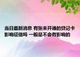当日最新消息 有张未开通的贷记卡影响征信吗 一般是不会有影响的