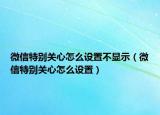 微信特别关心怎么设置不显示（微信特别关心怎么设置）