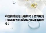 不锈钢杯能泡山楂茶吗（塑料瓶泡山楂酒有无影响塑料水杯能泡山楂吗）