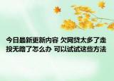 今日最新更新内容 欠网贷太多了走投无路了怎么办 可以试试这些方法