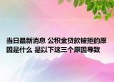 当日最新消息 公积金贷款被拒的原因是什么 是以下这三个原因导致