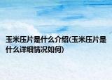 玉米压片是什么介绍(玉米压片是什么详细情况如何)