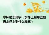 水杯励志刻字（水杯上刻哪些励志水杯上刻什么励志）