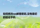 如何修改qq邮箱密码,没有最初的验证手机