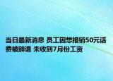当日最新消息 员工因想报销50元话费被辞退 未收到7月份工资