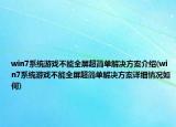 win7系统游戏不能全屏超简单解决方案介绍(win7系统游戏不能全屏超简单解决方案详细情况如何)
