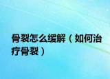 骨裂怎么缓解（如何治疗骨裂）