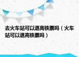 去火车站可以退高铁票吗（火车站可以退高铁票吗）