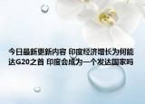 今日最新更新内容 印度经济增长为何能达G20之首 印度会成为一个发达国家吗