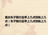 重庆车子限行是早上几点到晚上几点（车子限行是早上几点到晚上几点）