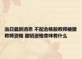 当日最新消息 不配合核酸教师被撤教师资格 撤销资格意味着什么