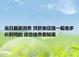 当日最新消息 贷款查征信一般查多长时间的 这些信息要知道