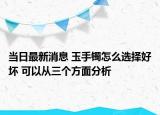 当日最新消息 玉手镯怎么选择好坏 可以从三个方面分析