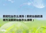 厨房灶台怎么清洗（厨房台面的清理方法厨房台面怎么清理）