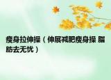 瘦身拉伸操（伸展减肥瘦身操 脂肪去无忧）