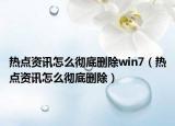 热点资讯怎么彻底删除win7（热点资讯怎么彻底删除）